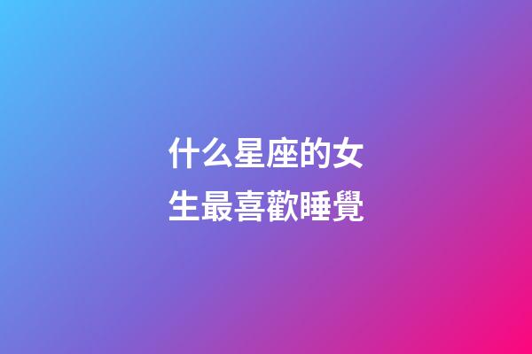什么星座的女生最喜歡睡覺-第1張-星座運勢-玄機派