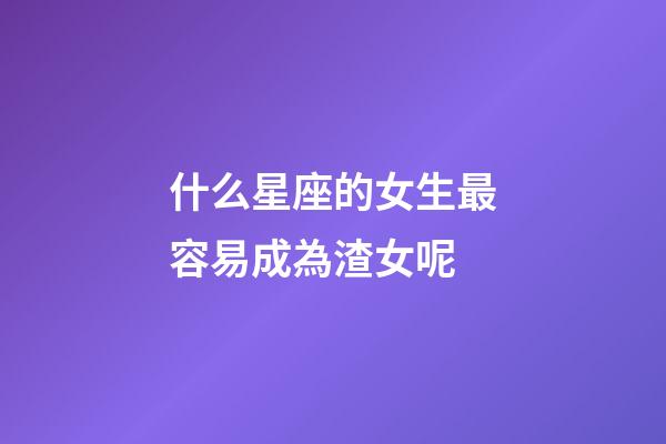 什么星座的女生最容易成為渣女呢-第1張-星座運勢-玄機派
