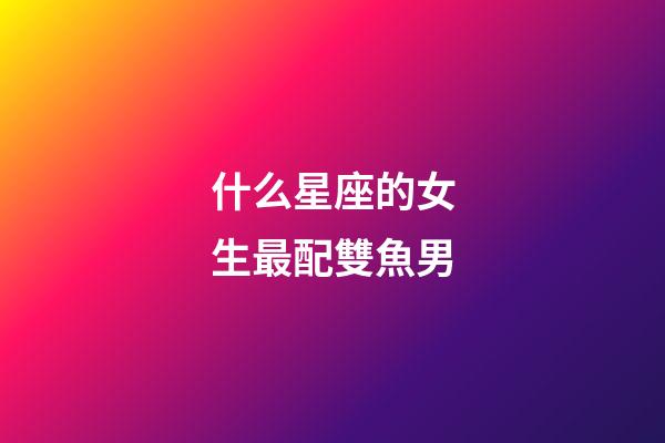 什么星座的女生最配雙魚男-第1張-星座運勢-玄機派