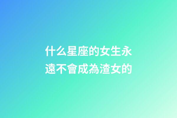 什么星座的女生永遠不會成為渣女的-第1張-星座運勢-玄機派