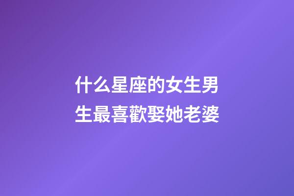 什么星座的女生男生最喜歡娶她老婆-第1張-星座運勢-玄機派