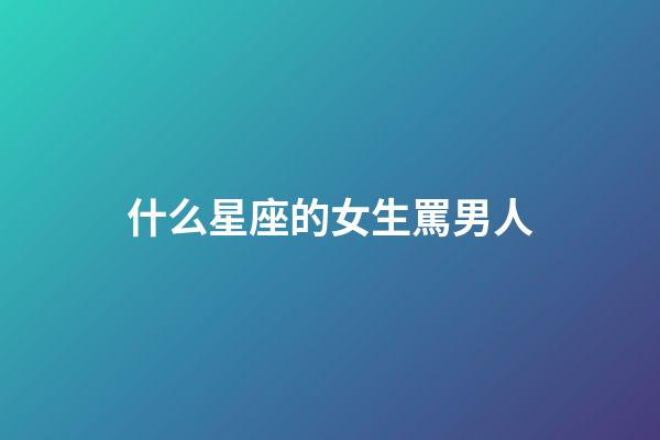 什么星座的女生罵男人-第1張-星座運勢-玄機派