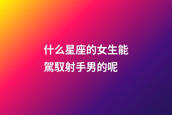 什么星座的女生能駕馭射手男的呢-第1張-星座運勢-玄機派
