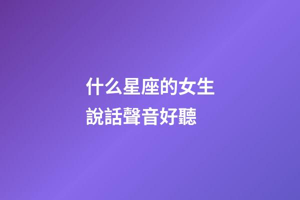 什么星座的女生說話聲音好聽-第1張-星座運勢-玄機派