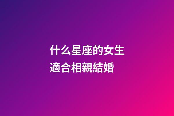 什么星座的女生適合相親結婚-第1張-星座運勢-玄機派