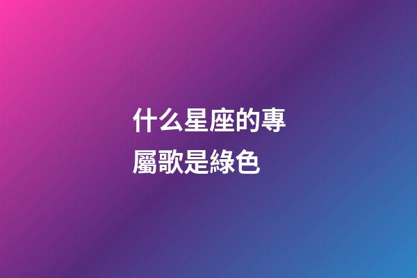 什么星座的專屬歌是綠色-第1張-星座運勢-玄機派