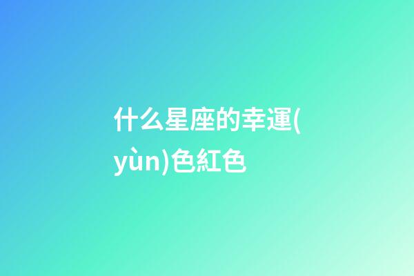 什么星座的幸運(yùn)色紅色-第1張-星座運(yùn)勢(shì)-玄機(jī)派