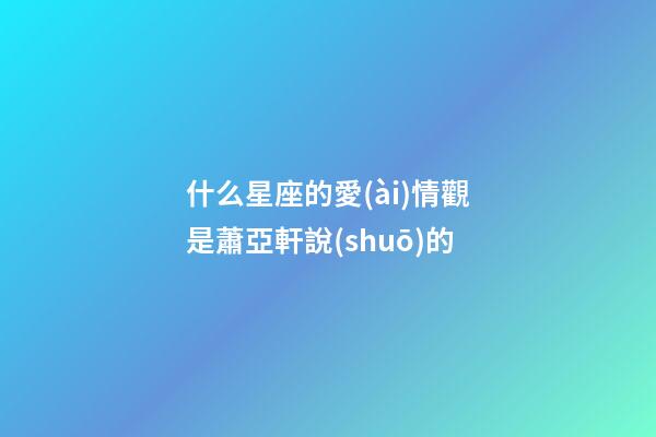 什么星座的愛(ài)情觀是蕭亞軒說(shuō)的-第1張-星座運(yùn)勢(shì)-玄機(jī)派