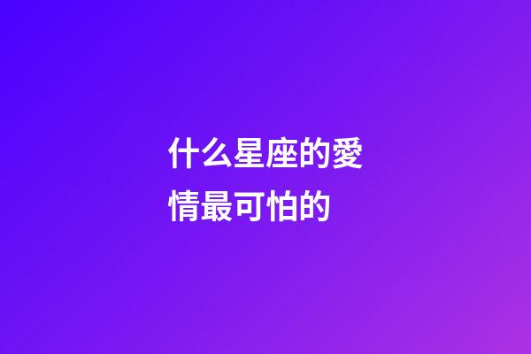 什么星座的愛情最可怕的-第1張-星座運勢-玄機派