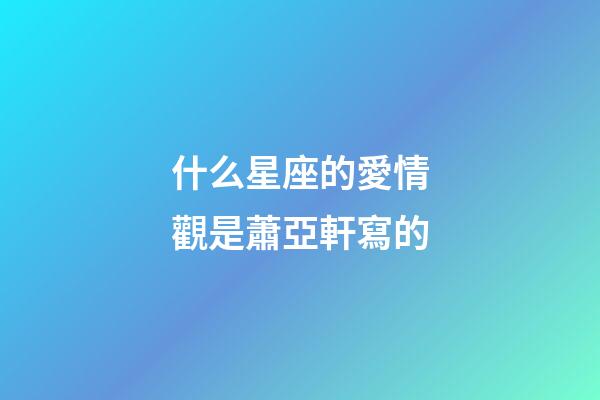 什么星座的愛情觀是蕭亞軒寫的-第1張-星座運勢-玄機派