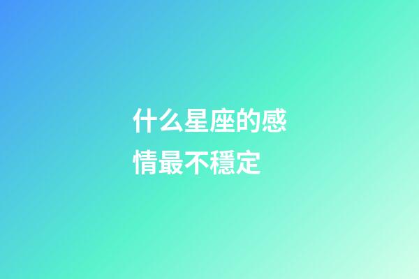什么星座的感情最不穩定-第1張-星座運勢-玄機派