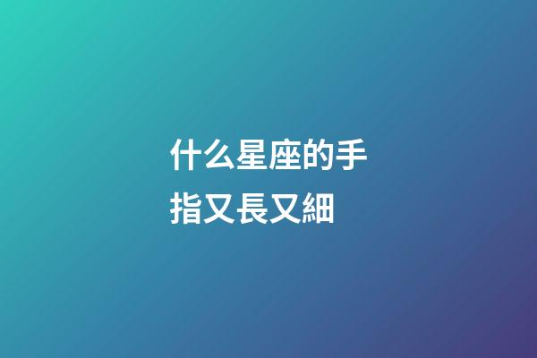 什么星座的手指又長又細-第1張-星座運勢-玄機派