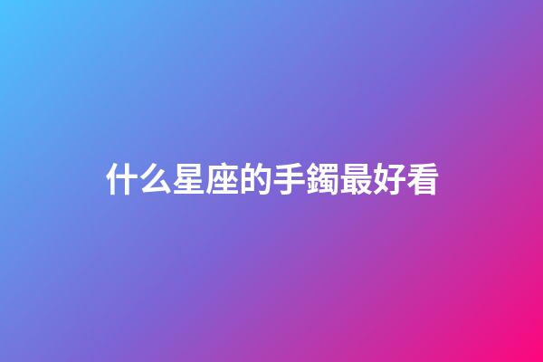 什么星座的手鐲最好看-第1張-星座運勢-玄機派