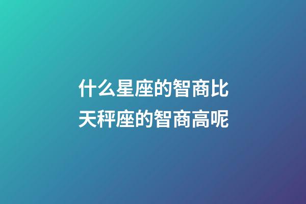 什么星座的智商比天秤座的智商高呢-第1張-星座運勢-玄機派