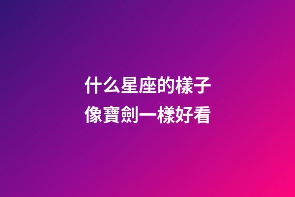 什么星座的樣子像寶劍一樣好看-第1張-星座運勢-玄機派