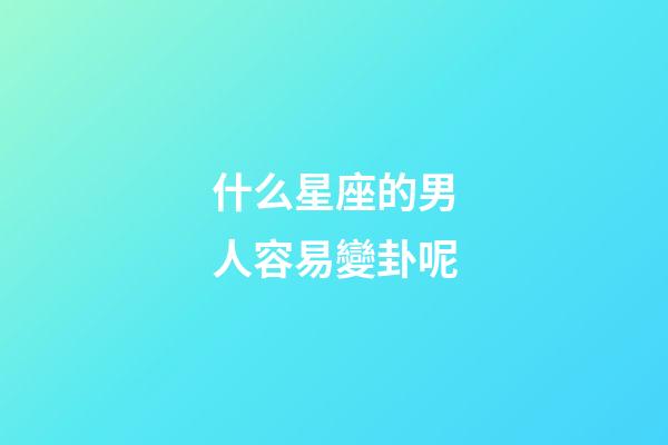 什么星座的男人容易變卦呢-第1張-星座運勢-玄機派