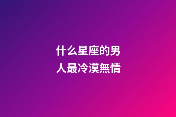 什么星座的男人最冷漠無情-第1張-星座運勢-玄機派