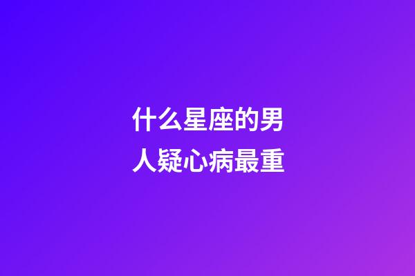 什么星座的男人疑心病最重