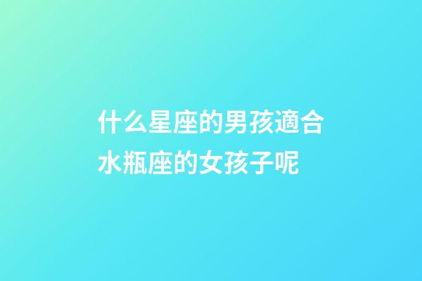 什么星座的男孩適合水瓶座的女孩子呢-第1張-星座運勢-玄機派