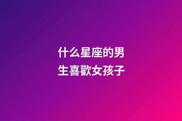 什么星座的男生喜歡女孩子-第1張-星座運勢-玄機派