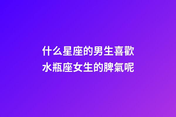 什么星座的男生喜歡水瓶座女生的脾氣呢-第1張-星座運勢-玄機派