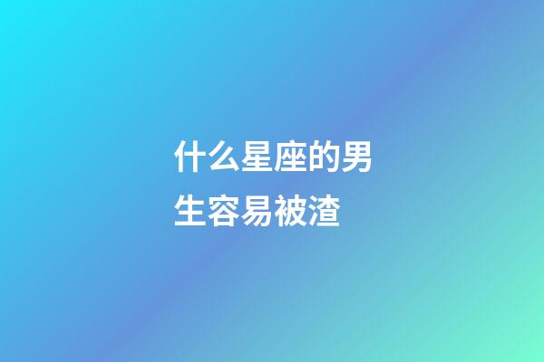 什么星座的男生容易被渣-第1張-星座運勢-玄機派