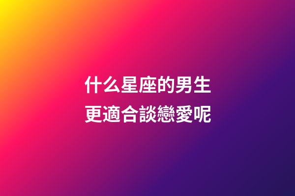 什么星座的男生更適合談戀愛呢-第1張-星座運勢-玄機派