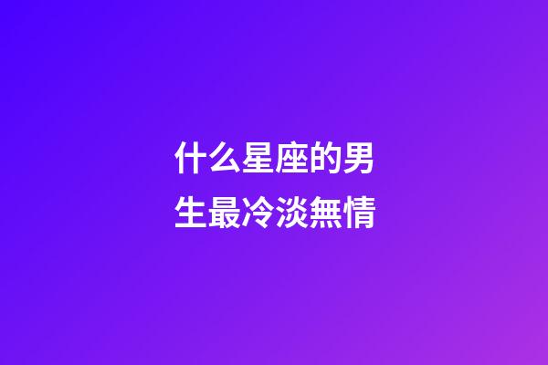 什么星座的男生最冷淡無情-第1張-星座運勢-玄機派