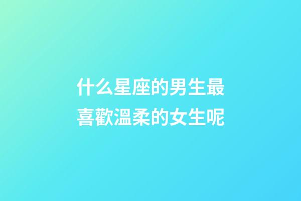 什么星座的男生最喜歡溫柔的女生呢-第1張-星座運勢-玄機派