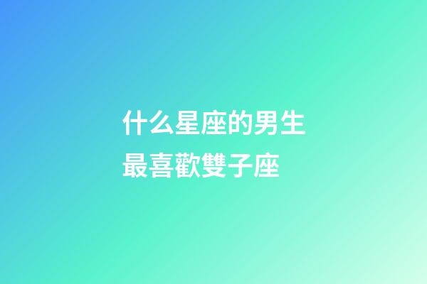 什么星座的男生最喜歡雙子座-第1張-星座運勢-玄機派