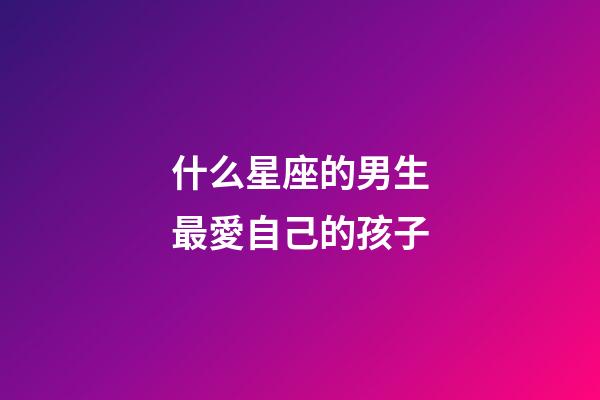 什么星座的男生最愛自己的孩子-第1張-星座運(yùn)勢-玄機(jī)派