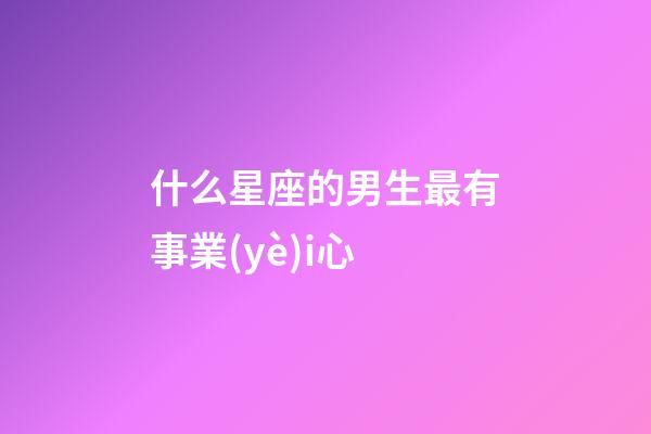 什么星座的男生最有事業(yè)i心-第1張-星座運勢-玄機派