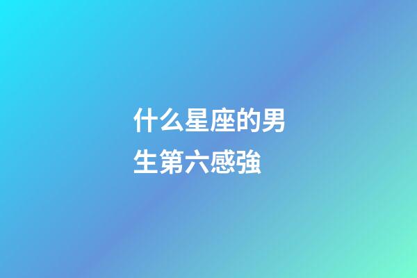 什么星座的男生第六感強-第1張-星座運勢-玄機派