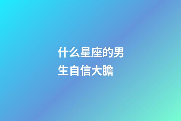 什么星座的男生自信大膽-第1張-星座運勢-玄機派
