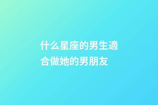 什么星座的男生適合做她的男朋友-第1張-星座運勢-玄機派