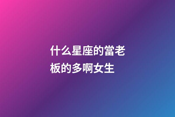 什么星座的當老板的多啊女生-第1張-星座運勢-玄機派