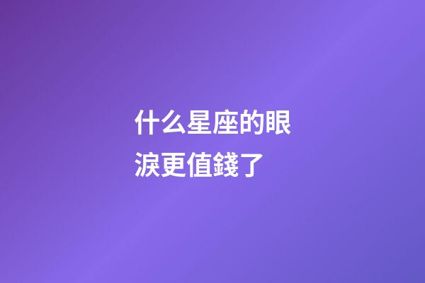 什么星座的眼淚更值錢了-第1張-星座運勢-玄機派