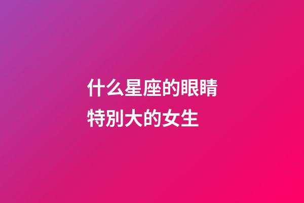 什么星座的眼睛特別大的女生-第1張-星座運勢-玄機派