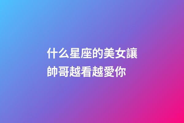 什么星座的美女讓帥哥越看越愛你-第1張-星座運勢-玄機派