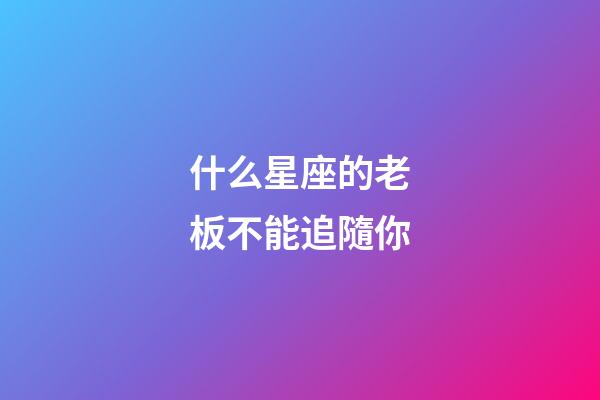 什么星座的老板不能追隨你-第1張-星座運(yùn)勢-玄機(jī)派