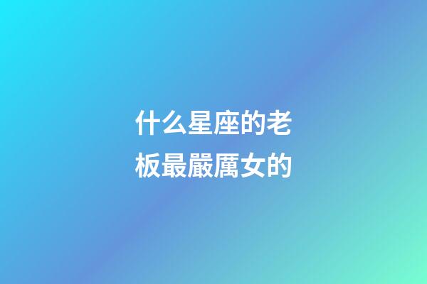 什么星座的老板最嚴厲女的-第1張-星座運勢-玄機派
