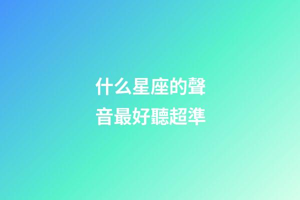 什么星座的聲音最好聽超準-第1張-星座運勢-玄機派