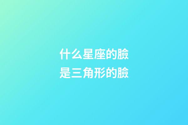 什么星座的臉是三角形的臉-第1張-星座運勢-玄機派