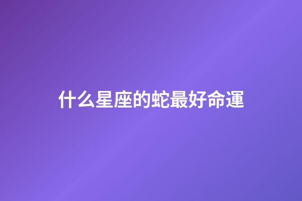 什么星座的蛇最好命運-第1張-星座運勢-玄機派