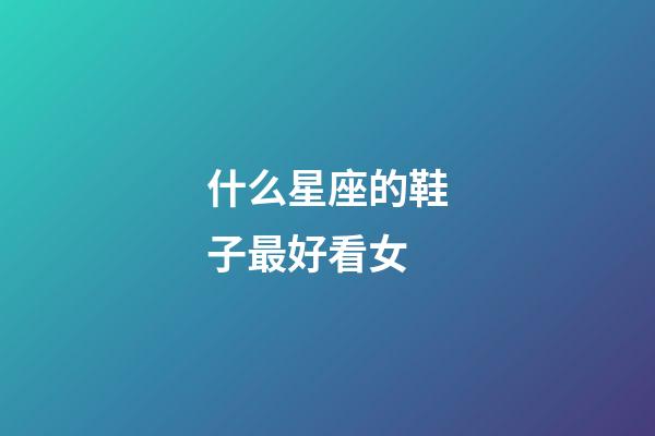 什么星座的鞋子最好看女-第1張-星座運(yùn)勢-玄機(jī)派
