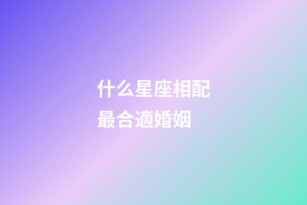 什么星座相配最合適婚姻-第1張-星座運(yùn)勢(shì)-玄機(jī)派