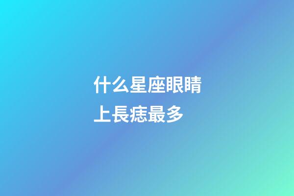 什么星座眼睛上長痣最多-第1張-星座運(yùn)勢(shì)-玄機(jī)派