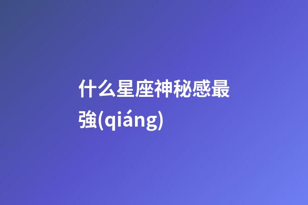 什么星座神秘感最強(qiáng)-第1張-星座運(yùn)勢-玄機(jī)派