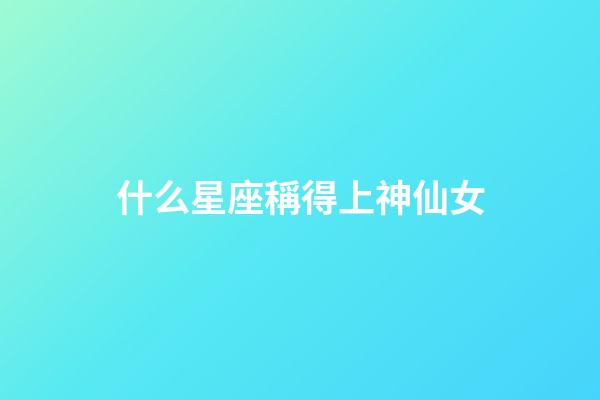 什么星座稱得上神仙女-第1張-星座運(yùn)勢(shì)-玄機(jī)派