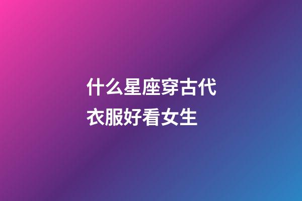 什么星座穿古代衣服好看女生-第1張-星座運(yùn)勢-玄機(jī)派